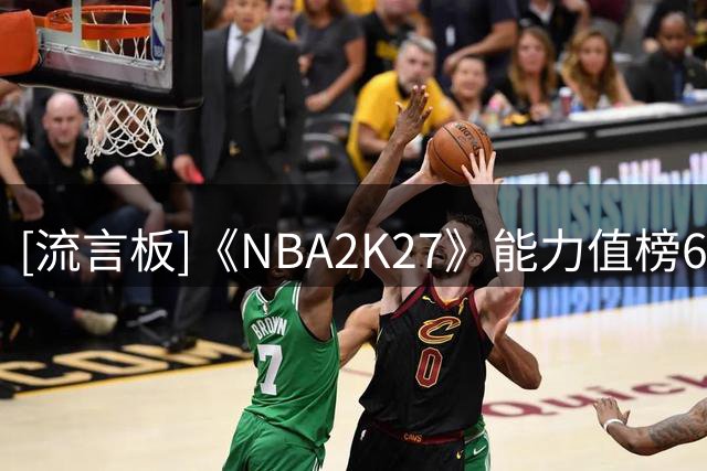 [流言板]《NBA2K27》能力值榜60-51位公布，福克斯上榜